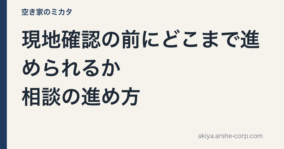 現地確認の前にどこまで進められるか｜相談の進め方 - 空き家のミカタ